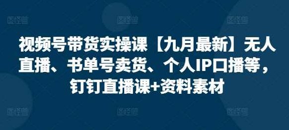 视频号带货实操课【10月最新】无人直播、书单号卖货、个人IP口播等，钉钉直播课+资料素材,课程,视频,抖音,第1张