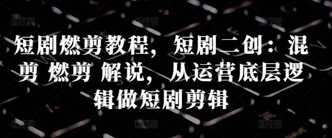 短剧燃剪教程，短剧二创：混剪 燃剪 解说，从运营底层逻辑做短剧剪辑,课程,视频,教程,第1张