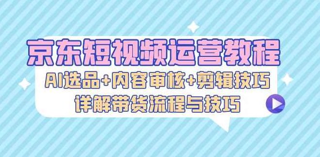 京东短视频运营教程:AI选品+内容审核+剪辑技巧,详解带货流程与技巧,课程,视频,教程,第1张 京东短视频运营教程:AI选品+内容审核+剪辑技巧,详解带货流程与技巧,课程,视频,教程,第1张