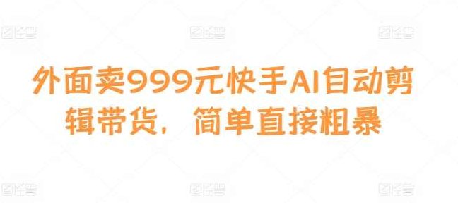 外面卖999元快手AI自动剪辑带货,简单直接粗暴,快手,第1张 外面卖999元快手AI自动剪辑带货,简单直接粗暴,快手,第1张