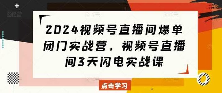2024视频号直播间爆单闭门实战营，视频号直播间3天闪电实战课,课程,视频,注意事项,第1张