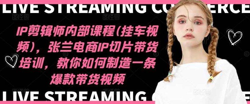 IP剪辑师内部课程(挂车视频)（更新12月），张兰电商IP切片带货培训，教你如何制造一条爆款带货视频,课程,视频,第1张