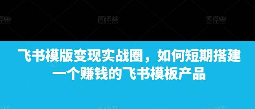 飞书模版变现实战圈，如何短期搭建一个赚钱的飞书模板产品,课程,设计,赚钱,第1张