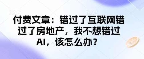 记忆承载付费文章:错过了互联网错过了房地产,我不想错过AI,该怎么办?,应用,力量,付费文,第1张 记忆承载付费文章:错过了互联网错过了房地产,我不想错过AI,该怎么办?,应用,力量,付费文,第1张