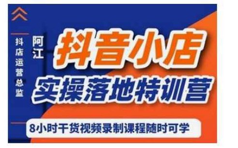阿江·抖音小店实操落地特训营,小店运营营销技巧,课程,视频,第1张