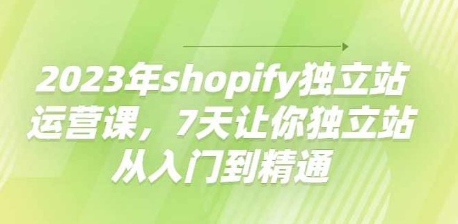 2023年shopify独立站运营课,7天让你独立站从入门到精通,课程,制作,第1张