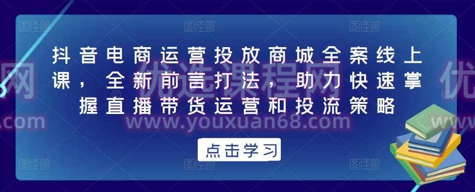 抖音电商运营投放商城全案线上课，全新前言打法，助力快速掌握直播带货运营和投流策略,课程,视频,抖音,第1张