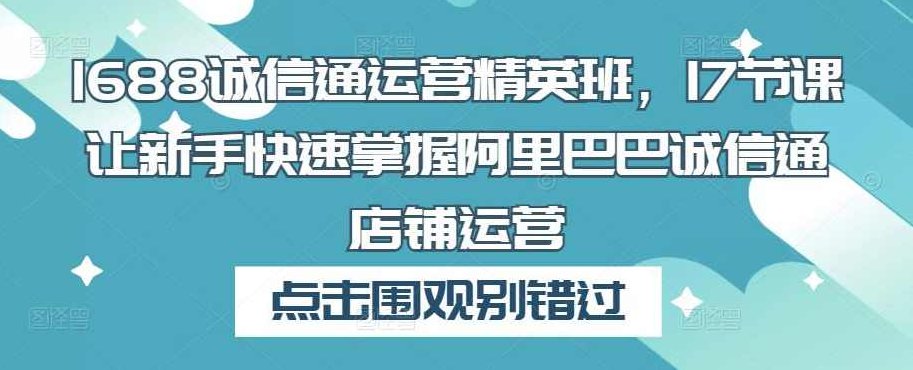 1688诚信通运营精英班，17节课让新手快速掌握阿里巴巴诚信通店铺运营,课程,第1张