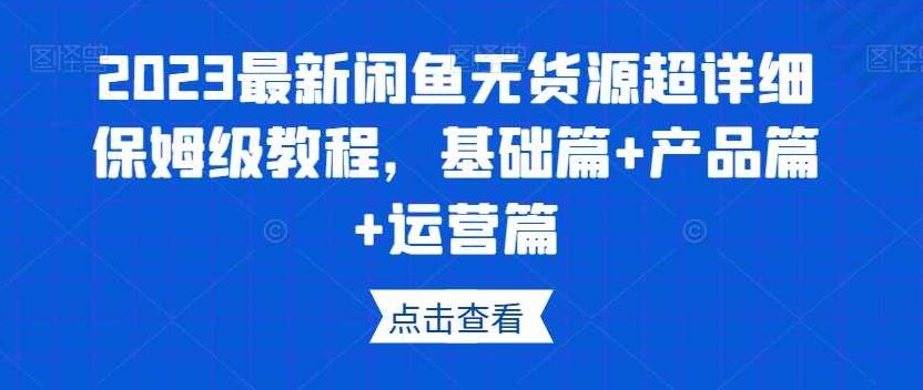 2023最新闲鱼无货源超详细保姆级教程，基础篇+产品篇+运营篇,课程,视频,教程,第1张