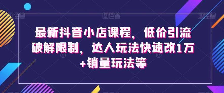 最新抖音小店课程，低价引流破解限制，达人玩法快速改1万+销量玩法等,课程,视频,基础,第1张