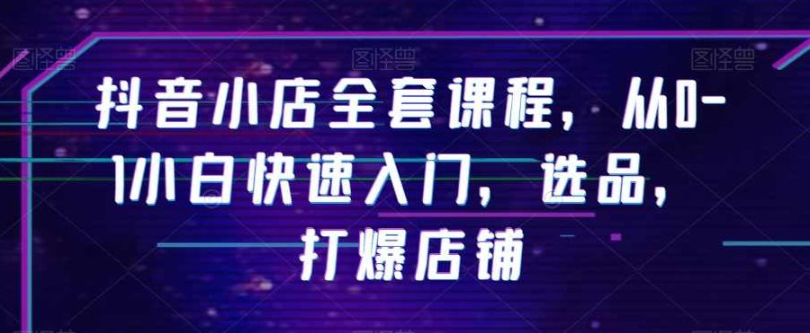 抖音小店全套课程，从0-1小白快速入门，选品，打爆店铺,课程,视频,抖音,第1张