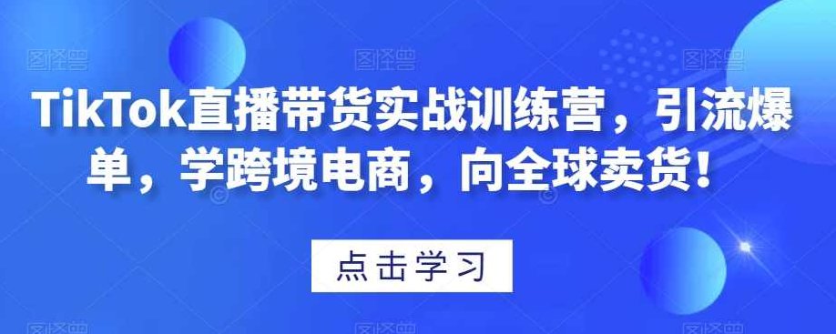 TikTok直播带货实战训练营，引流爆单，学跨境电商，向全球卖货！,课程,视频,第1张