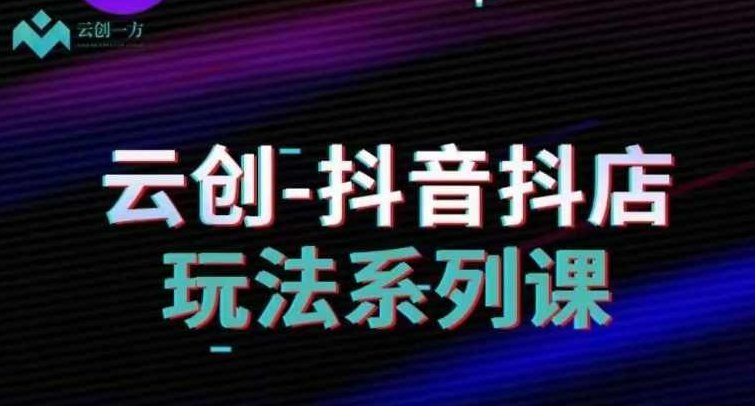 云创-抖音小店系列课，抖音小店运营全攻略,课程,第1张