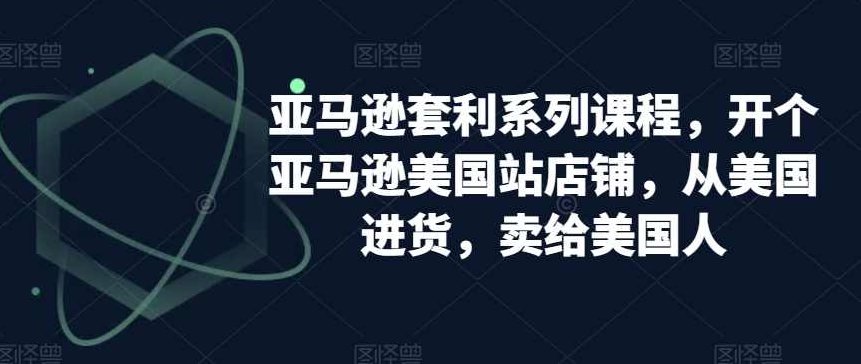 亚马逊套利系列课程，开个亚马逊美国站店铺，从美国进货，卖给美国人,课程,销售,美国,第1张