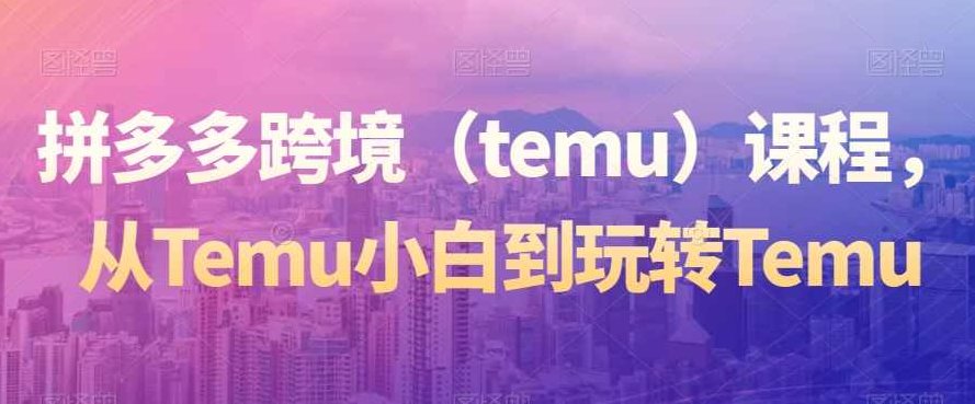 拼多多跨境(temu)课程,从Temu小白到玩转Temu,课程,视频,第1张 拼多多跨境(temu)课程,从Temu小白到玩转Temu,课程,视频,第1张