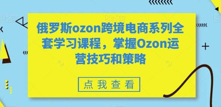 俄罗斯ozon跨境电商系列全套学习课程,掌握Ozon运营技巧和策略,课程,研究,教学,第1张 俄罗斯ozon跨境电商系列全套学习课程,掌握Ozon运营技巧和策略,课程,研究,教学,第1张