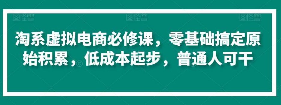 淘系虚拟电商必修课，零基础搞定原始积累，低成本起步，普通人可干,课程,基础,研究,第1张