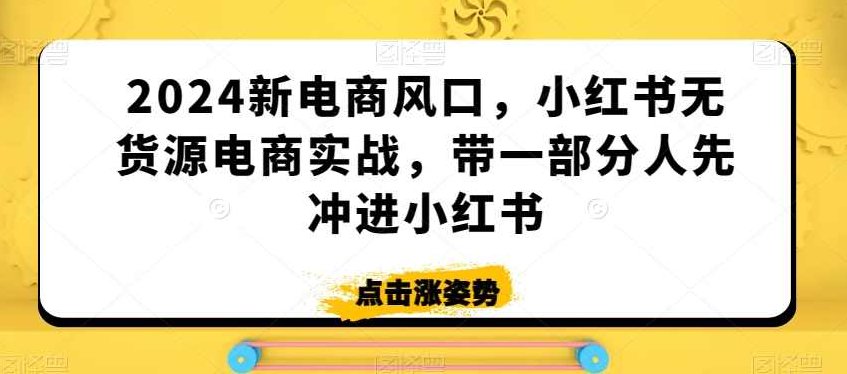 2024新电商风口，小红书无货源电商实战，带一部分人先冲进小红书,课程,视频,制作,第1张