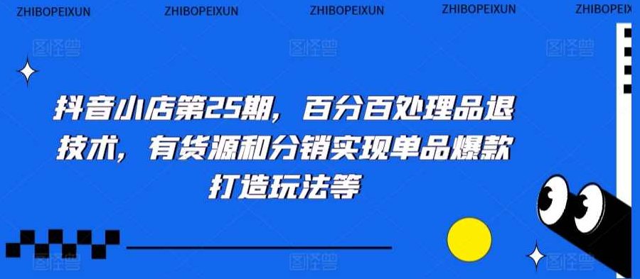 抖音小店第25期，百分百处理品退技术，有货源和分销实现单品爆款打造玩法等,课程,视频,抖音,第1张