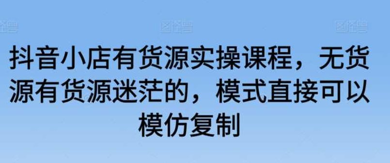 抖音小店有货源实操课程，无货源有货源迷茫的，模式直接可以模仿复制,课程,视频,基础,第1张