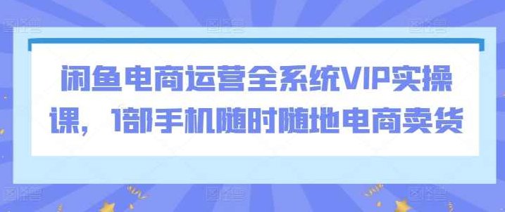 闲鱼电商运营全系统VIP实操课，1部手机随时随地电商卖货,课程,基础,制作,第1张