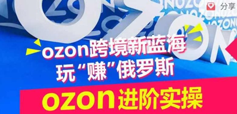ozon跨境新蓝海玩“赚”俄罗斯，ozon进阶实操训练营,课程,创业,培训,第1张