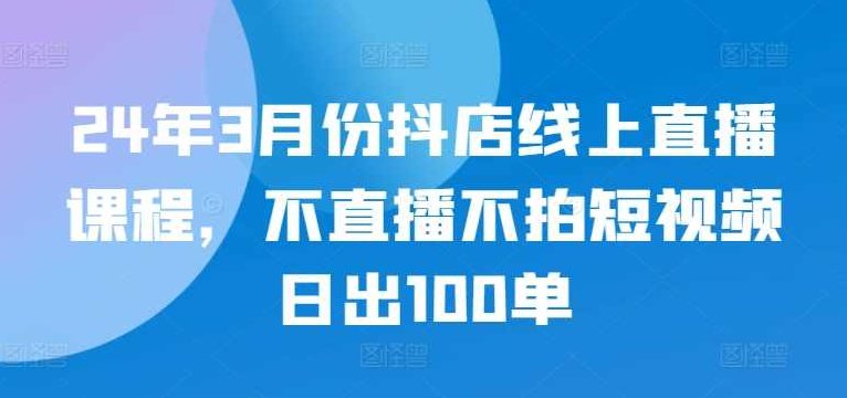 24年3月份抖店线上直播课程，不直播不拍短视频日出100单,课程,视频,基础,第1张