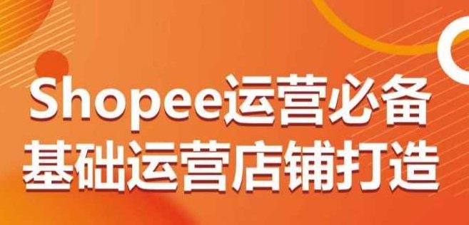 Shopee运营必备基础运营店铺打造，多层次的教你从0-1运营店铺,课程,视频,基础,第1张