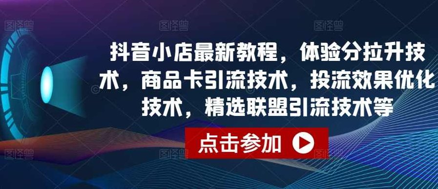 抖音小店最新教程，体验分拉升技术，商品卡引流技术，投流效果优化技术，精选联盟引流技术等,课程,视频,教程,第1张