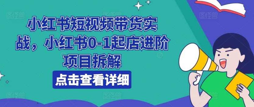 小红书短视频带货实战，小红书0-1起店进阶项目拆解,课程,视频,教程,第1张