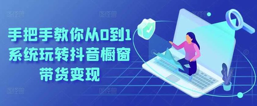 手把手教你从0到1系统玩转抖音橱窗带货变现,课程,视频,抖音,第1张 手把手教你从0到1系统玩转抖音橱窗带货变现,课程,视频,抖音,第1张