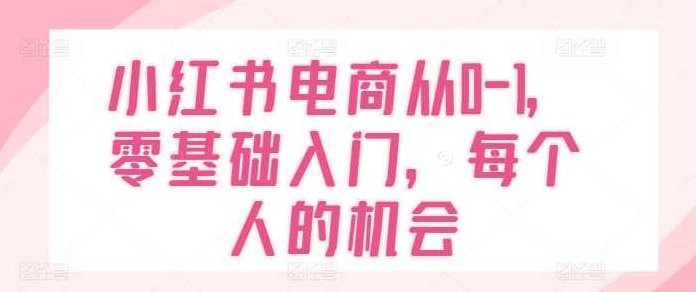 小红书电商从0-1，零基础入门，每个人的机会,课程,基础,制作,第1张