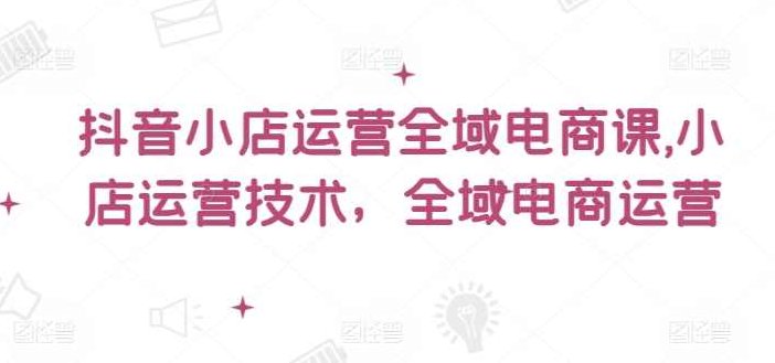 小小张老师抖音小店运营全域电商课，小店运营技术，全域电商运营,课程,视频,教程,第1张