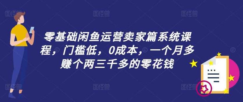 零基础闲鱼运营卖家篇系统课程，门槛低，0成本，一个月多赚个两三千多的零花钱