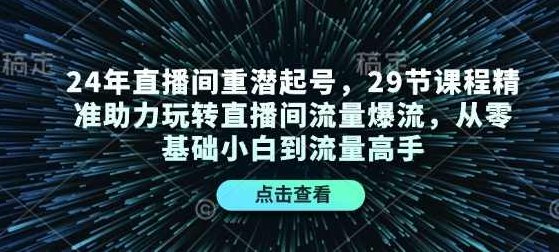 24年直播间重潜起号,29节课程精准助力玩转直播间流量爆流,从零基础小白到流量高手,课程,视频,基础,第1张 24年直播间重潜起号,29节课程精准助力玩转直播间流量爆流,从零基础小白到流量高手,课程,视频,基础,第1张