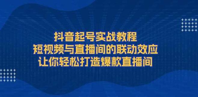 抖音起号实战教程，短视频与直播间的联动效应，让你轻松打造爆款直播间,课程,视频,教程,第1张