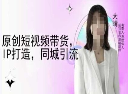 原创短视频带货，IP打造，同城引流-大晴自媒体教程,课程,视频,教程,第1张