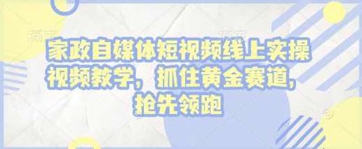 家政自媒体短视频线上实操视频教学，抓住黄金赛道，抢先领跑!,课程,视频,教学,第1张