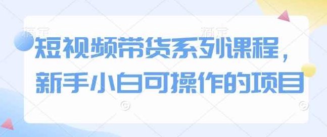 短视频带货系列课程,新手小白可操作的项目,课程,视频,制作,第1张 短视频带货系列课程,新手小白可操作的项目,课程,视频,制作,第1张