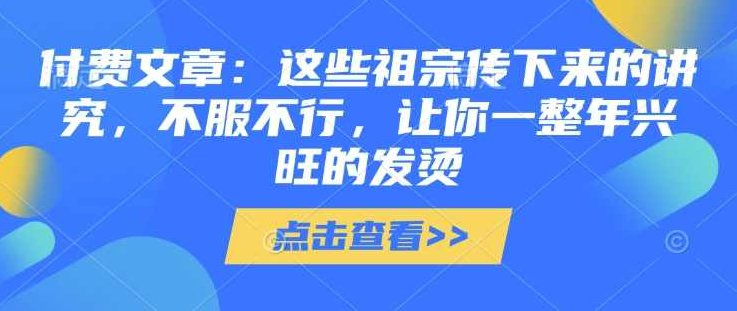 付费文章:这些祖宗传下来的讲究,不服不行,让你一整年兴旺的发烫!(全文收藏),付费文,付费文章,文化,第1张 付费文章:这些祖宗传下来的讲究,不服不行,让你一整年兴旺的发烫!(全文收藏),付费文,付费文章,文化,第1张