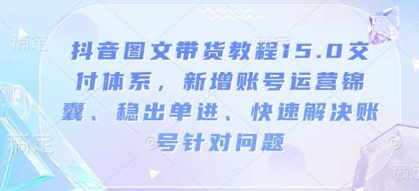 抖音图文带货教程15.0交付体系，新增账号运营锦囊、稳出单进、快速解决账号针对问题,视频,教程,基础,第1张