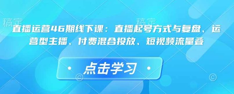 直播运营46期线下课：直播起号方式与复盘、运营型主播、付费混合投放、短视频流量叠,课程,视频,抖音,第1张