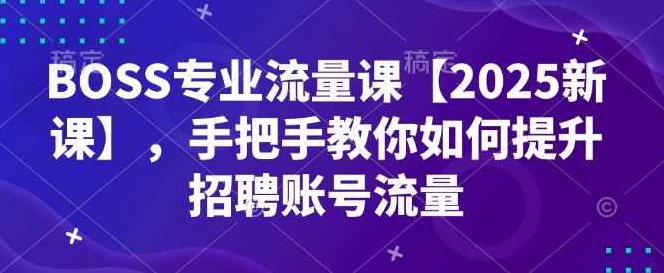 BOSS专业流量课【2025新课】,手把手教你如何提升招聘账号流量,课程,视频,销售,第1张 BOSS专业流量课【2025新课】,手把手教你如何提升招聘账号流量,课程,视频,销售,第1张