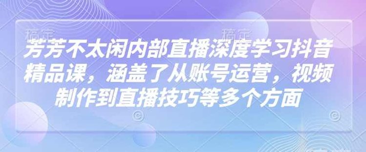 芳芳不太闲内部直播深度学习抖音精品课，涵盖了从账号运营，视频制作到直播技巧等多个方面,课程,视频,抖音,第1张