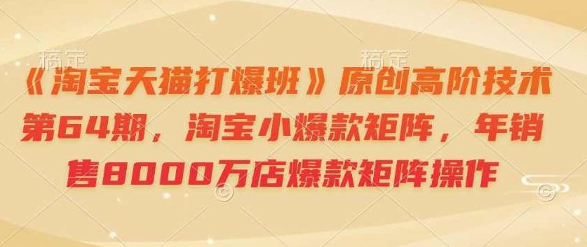 《淘宝天猫打爆班》原创高阶技术第64期，淘宝小爆款矩阵，年销售8000万店爆款矩阵操作,课程,销售,矩阵操作,第1张