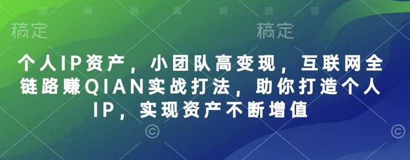 个人IP资产，小团队高变现，互联网全链路赚QIAN实战打法，助你打造个人IP，实现资产不断增值,课程,揭秘,策略,第1张