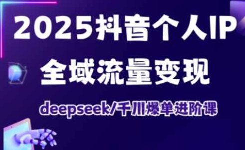 2025抖音个人IP全域流量变现进阶课，deepseek千川爆单进阶课,课程,第1张