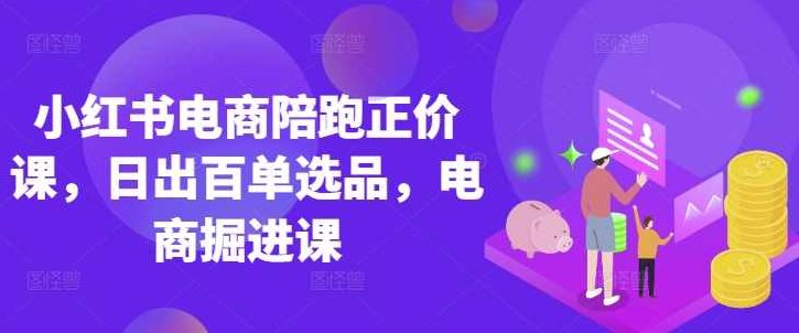 小红书电商陪跑正价课，小红书官方认证电商讲师教学，日出百单选品，电商掘进课,课程,视频,基础,第1张