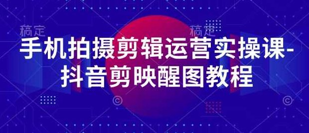 阿火精选手机拍摄剪辑运营实操课-抖音剪映醒图教程,课程,视频,教程,第1张