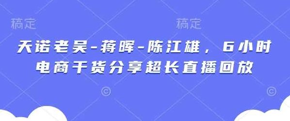 天诺老吴-蒋晖-陈江雄，6小时电商干货分享超长直播回放